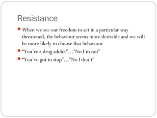 Resistance
When we see our freedom to act in a particular way

threatened, the behaviour seems more desirable and we will...