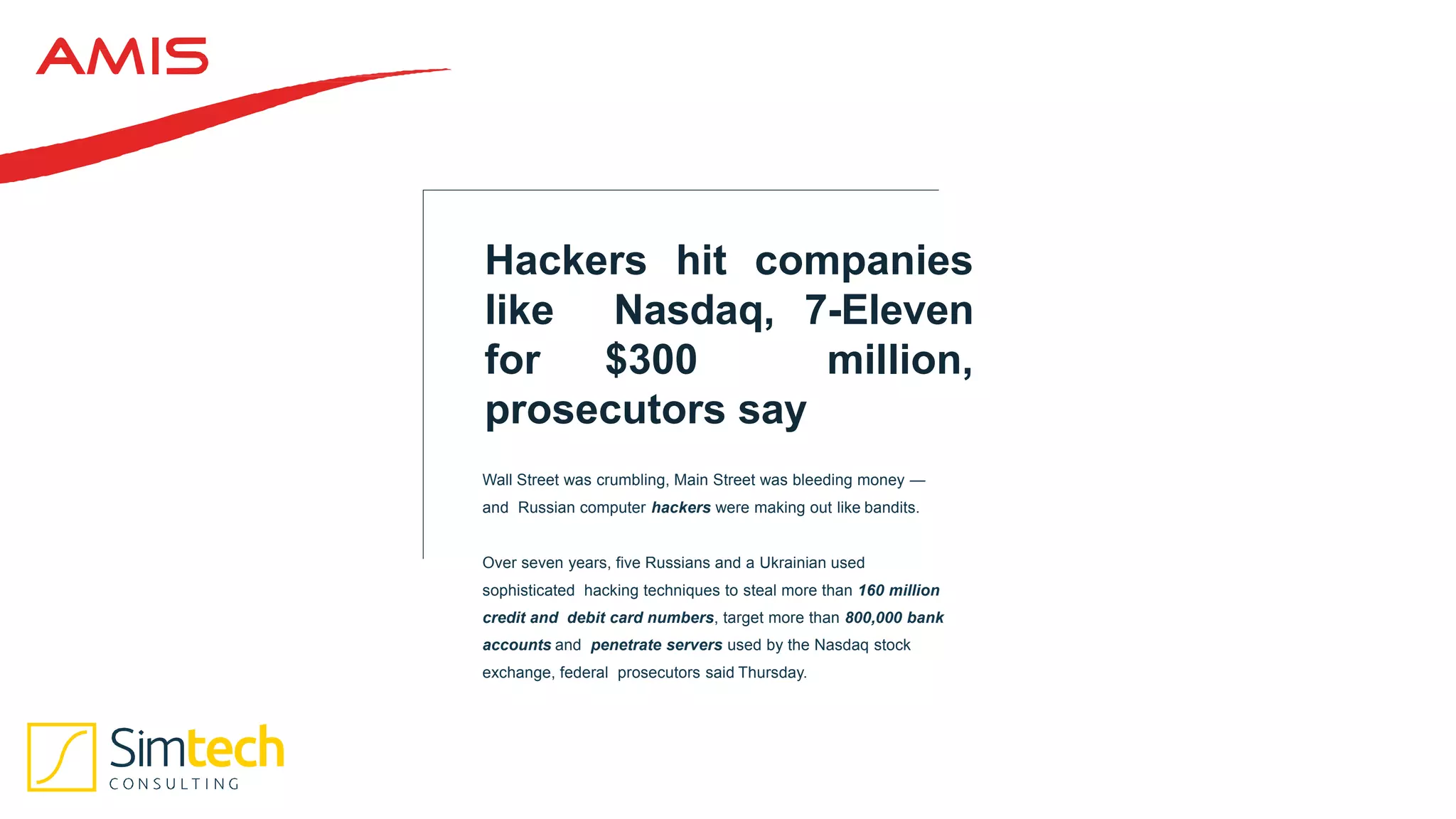 Hackers hit companies
like Nasdaq, 7-Eleven
for $300 million,
prosecutors say
Wall Street was crumbling, Main Street was bleeding money —
and Russian computer hackers were making out like bandits.
Over seven years, five Russians and a Ukrainian used
sophisticated hacking techniques to steal more than 160 million
credit and debit card numbers, target more than 800,000 bank
accounts and penetrate servers used by the Nasdaq stock
exchange, federal prosecutors said Thursday.
 
