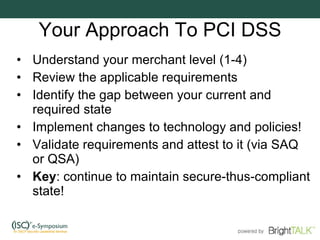 Your Approach To PCI DSS <ul><li>Understand your merchant level (1-4) </li></ul><ul><li>Review the applicable requirements...