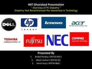 IMT Ghaziabad Presentation“ Overview of PC Industry “Industry that Revolutionized the innovations in Technology Presented By Aniket Pandey ( DCP10-059 ) Akash Jauhari ( DCP10-56) Harsh Arya ( DCP10-068 ) 