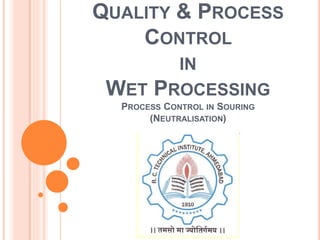 QUALITY & PROCESS
CONTROL
IN
WET PROCESSING
PROCESS CONTROL IN SOURING
(NEUTRALISATION)
 