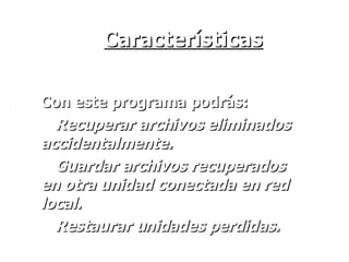 Características Con este programa podrás: Recuperar archivos eliminados accidentalmente. Guardar archivos recuperados en otra unidad conectada en red local. Restaurar unidades perdidas. 