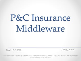 P&C Insurance
           Middleware

    Draft - Q2, 2012                                                                    Gregg Barrett

This presentation contains proprietary and confidential information. Unlawful to copy or reproduce in any manner
                                         without express written consent.
 