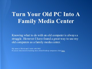 Turn Your Old PC Into A
  Family Media Center

Knowing what to do with an old computer is always a
struggle. However I have found a great way to use my
old computers as a family media center.
My name is David and I work with Dell.
If you are interested in learning more about Desktop computers click here.
 