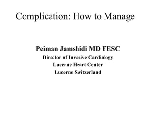 Complication: How to Manage
Peiman Jamshidi MD FESC
Director of Invasive Cardiology
Lucerne Heart Center
Lucerne Switzerland
 