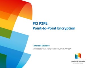 PCI P2PE:
Point-to-Point Encryption



Алексей Бабенко
руководитель направления, PCI&PA QSA
 