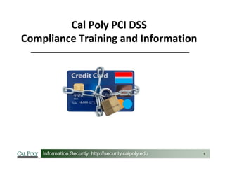Information Security http://security.calpoly.edu 1
Cal Poly PCI DSS
Compliance Training and Information
 
