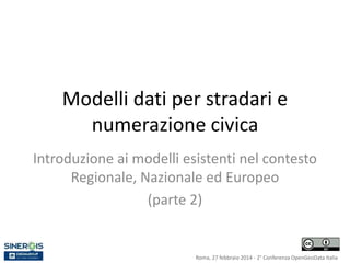 Modelli dati per stradari e 
numerazione civica 
Introduzione ai modelli esistenti nel contesto 
Regionale, Nazionale ed Europeo 
(parte 2) 
Roma, 27 febbraio 2014 - 2° Conferenza OpenGeoData Italia 
 