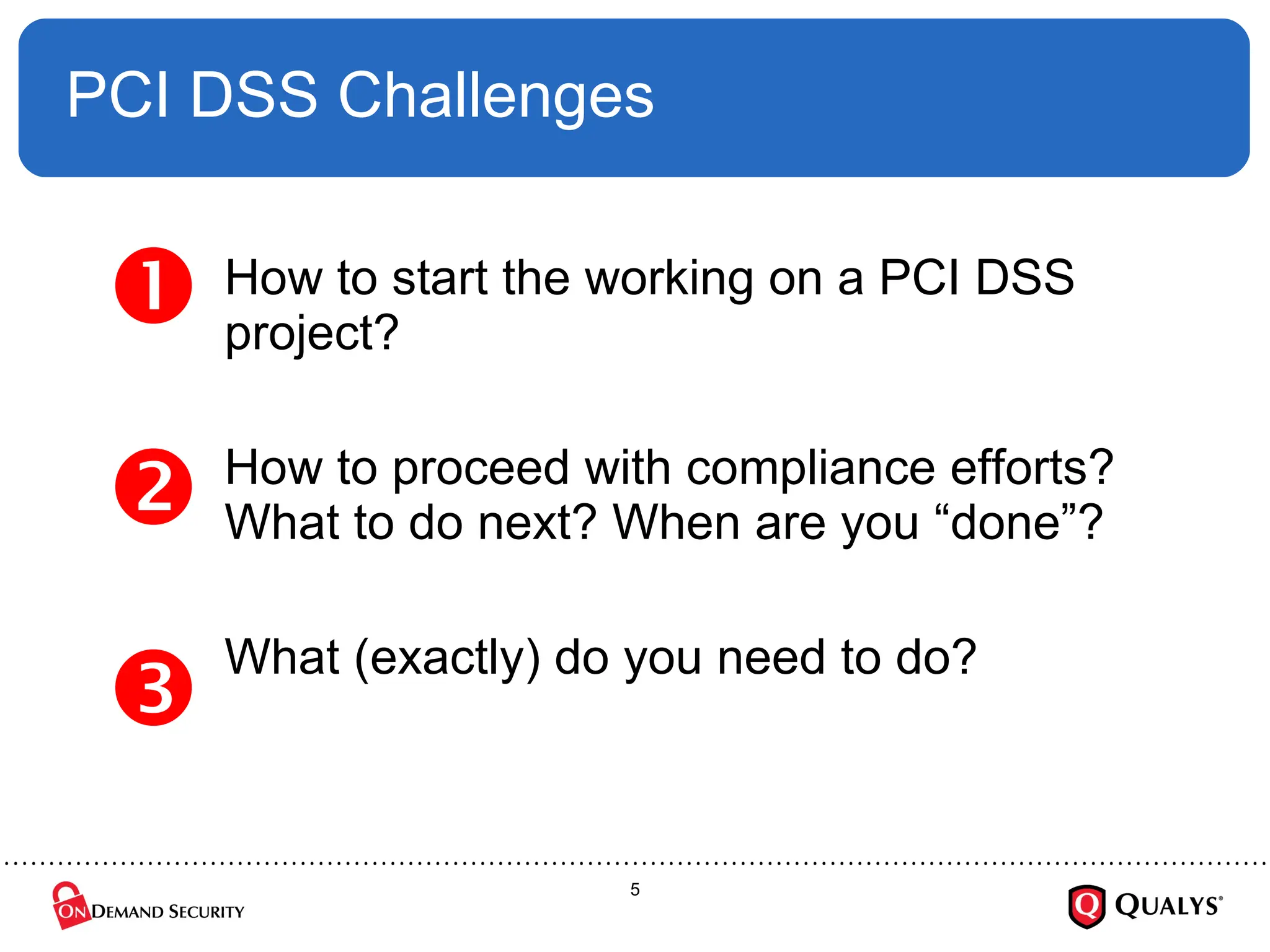 PCI DSS Challenges How to start the working on a PCI DSS project? How to proceed with compliance efforts? What to do next? When are you “done”? What (exactly) do you need to do?    