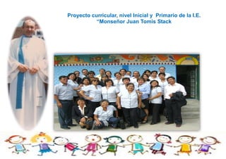 Proyecto curricular, nivel Inicial y Primario de la I.E.
“Monseñor Juan Tomis Stack
 