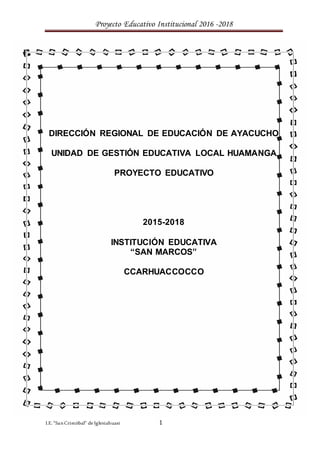 Proyecto Educativo Institucional 2016 -2018
I.E. “SanCristóbal” de Iglesiahuasi 1
DIRECCIÓN REGIONAL DE EDUCACIÓN DE AYACUCHO
UNIDAD DE GESTIÓN EDUCATIVA LOCAL HUAMANGA
PROYECTO EDUCATIVO
2015-2018
INSTITUCIÓN EDUCATIVA
“SAN MARCOS”
CCARHUACCOCCO
 