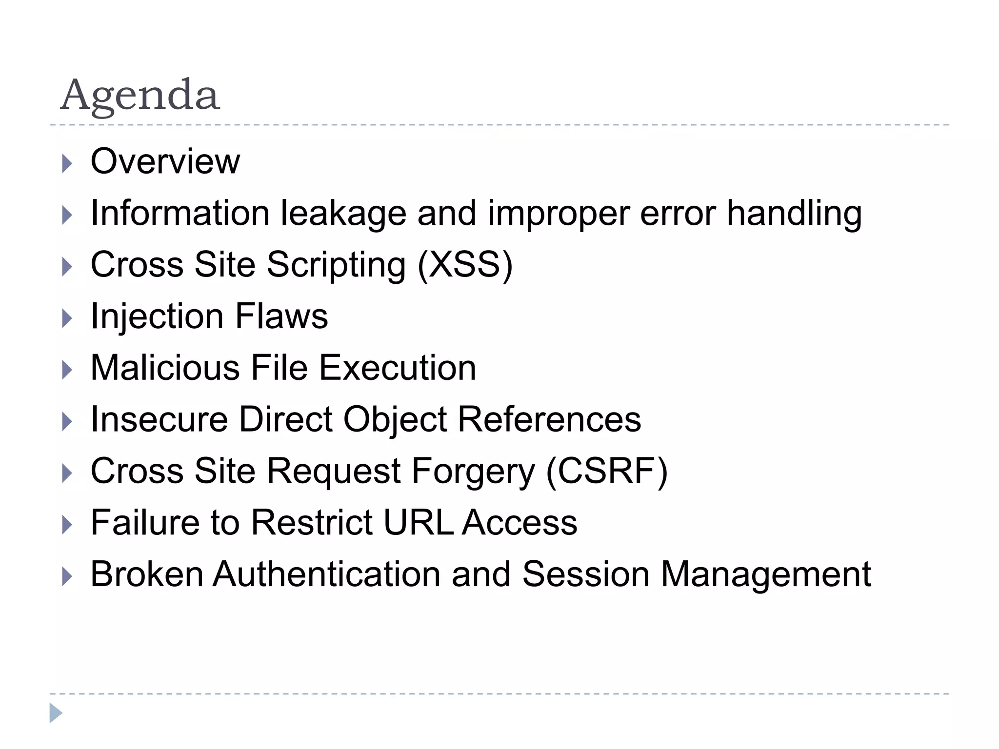 Agenda
   Overview
   Information leakage and improper error handling
   Cross Site Scripting (XSS)
   Injection Flaws
   Malicious File Execution
   Insecure Direct Object References
   Cross Site Request Forgery (CSRF)
   Failure to Restrict URL Access
   Broken Authentication and Session Management
 