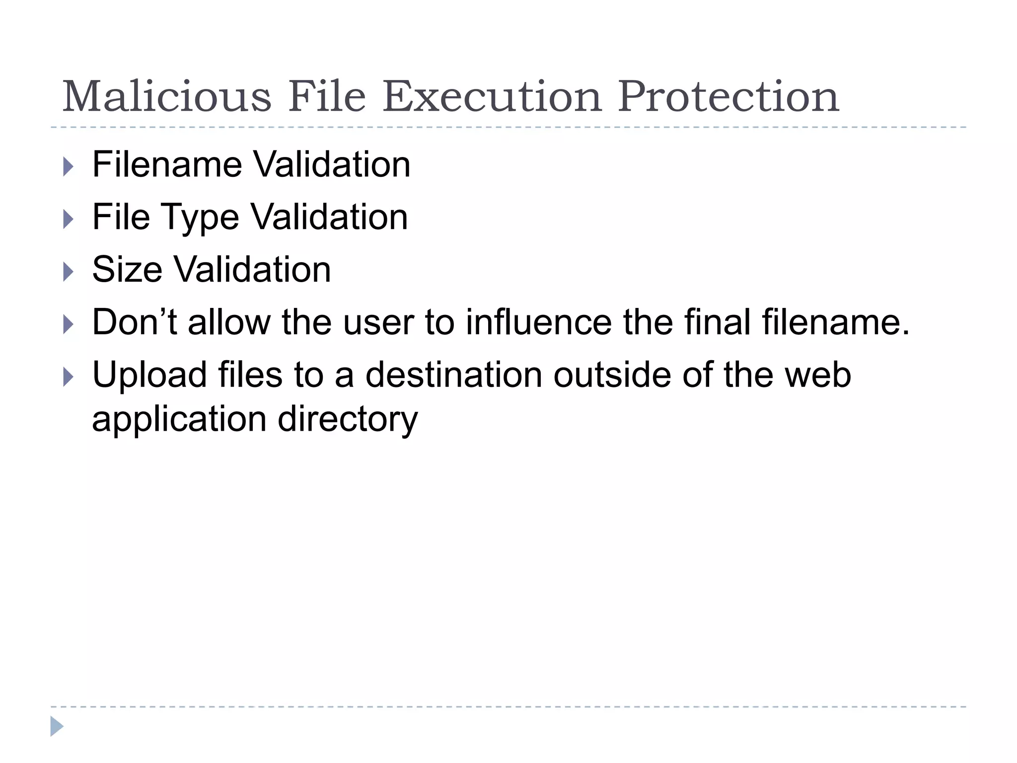 Malicious File Execution Protection
   Filename Validation
   File Type Validation
   Size Validation
   Don‟t allow the user to influence the final filename.
   Upload files to a destination outside of the web
    application directory
 