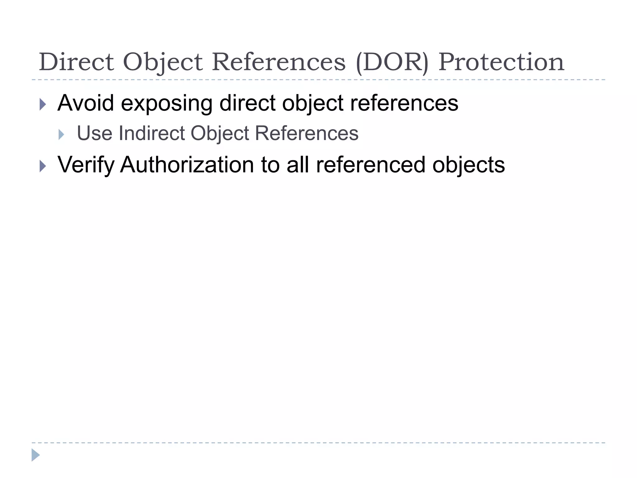 Direct Object References (DOR) Protection
   Avoid exposing direct object references
       Use Indirect Object References
   Verify Authorization to all referenced objects
 