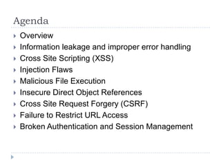 Agenda
   Overview
   Information leakage and improper error handling
   Cross Site Scripting (XSS)
   Injection Flaws
   Malicious File Execution
   Insecure Direct Object References
   Cross Site Request Forgery (CSRF)
   Failure to Restrict URL Access
   Broken Authentication and Session Management
 