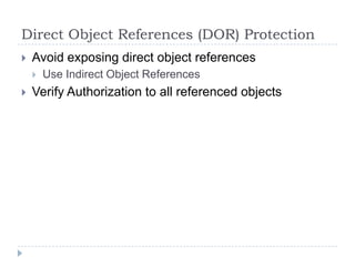 Direct Object References (DOR) Protection
   Avoid exposing direct object references
       Use Indirect Object References
   Verify Authorization to all referenced objects
 