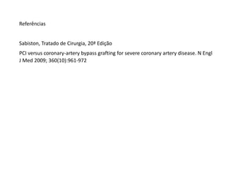 Referências
Sabiston, Tratado de Cirurgia, 20ª Edição
PCI versus coronary-artery bypass grafting for severe coronary artery disease. N Engl
J Med 2009; 360(10):961-972
 