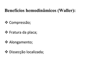 Benefícios hemodinâmicos (Waller):
 Compressão;
 Fratura da placa;
 Alongamento;
 Dissecção localizada;
 
