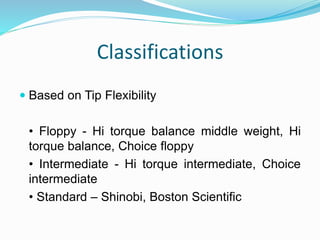 Classifications
 Based on Tip Flexibility
• Floppy - Hi torque balance middle weight, Hi
torque balance, Choice floppy
• Intermediate - Hi torque intermediate, Choice
intermediate
• Standard – Shinobi, Boston Scientific
 