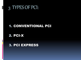 3 TYPES OF PCI: 
1. CONVENTIONAL PCI 
2. PCI-X 
3. PCI EXPRESS 
 