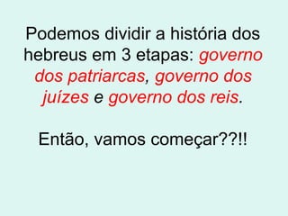 Podemos dividir a história dos
hebreus em 3 etapas: governo
dos patriarcas, governo dos
juízes e governo dos reis.
Então, vamos começar??!!
 
