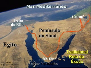 EgitoEgito
DeltaDelta
do Nilodo Nilo
Mar MediterrâneoMar Mediterrâneo
Mar VermelhoMar Vermelho
CanaãCanaã
Mt. SinaiMt. Sinai
TradicionalTradicional
Rota doRota do
ÊxodoÊxodoNASA Photo
© EBibleTeacher.com
PenínsulaPenínsula
do Sinaido Sinai
 