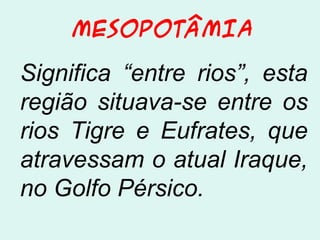 MESOPOTÂMIA
Significa “entre rios”, esta
região situava-se entre os
rios Tigre e Eufrates, que
atravessam o atual Iraque,
no Golfo Pérsico.
 