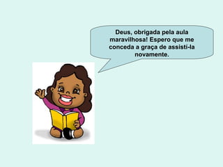 Deus, obrigada pela aula
maravilhosa! Espero que me
conceda a graça de assistí-la
novamente.
 