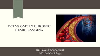 PCI VS OMT IN CHRONIC
STABLE ANGINA
Dr. Lokesh Khandelwal
MD, DM Cardiology
 