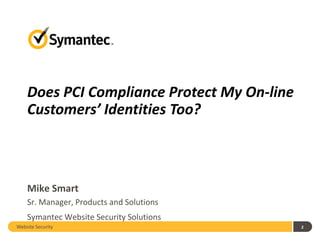 Does PCI Compliance Protect My On-line
    Customers’ Identities Too?



    Mike Smart
    Sr. Manager, Products and Solutions
    Symantec Website Security Solutions
Website Security                             2
 