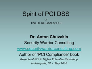 Spirit of PCI DSSorThe REAL Goal of PCI Dr. Anton Chuvakin Security Warrior Consulting www.securitywarriorconsulting.com Author of “PCI Compliance” book  Keynote at PCI in Higher Education Workshop Indianapolis, IN  -  May 2010 