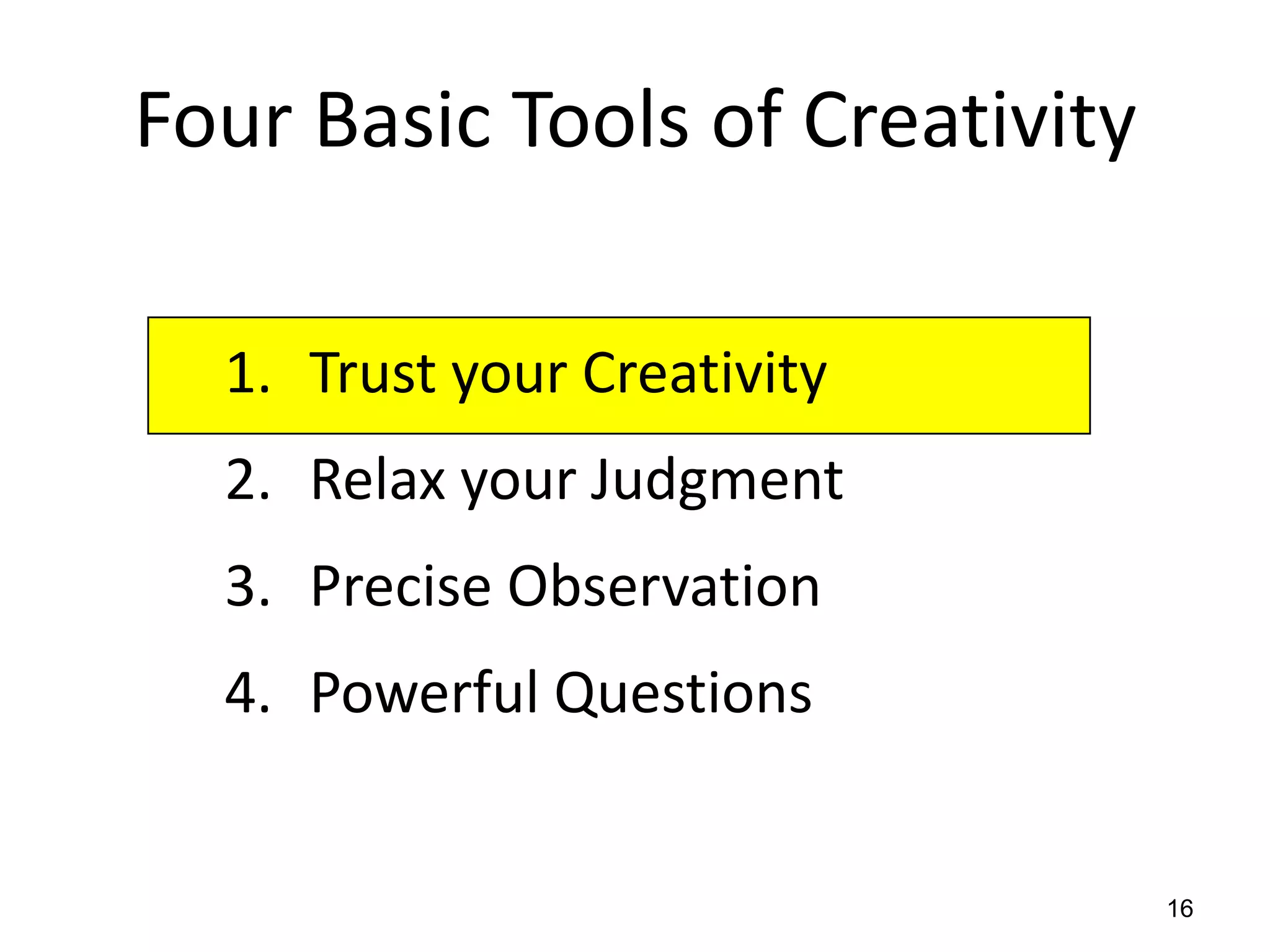 Four Basic Tools of Creativity

  1. Trust your Creativity
  2. Relax your Judgment
  3. Precise Observation
  4. Powerful Questions


                                 16
 