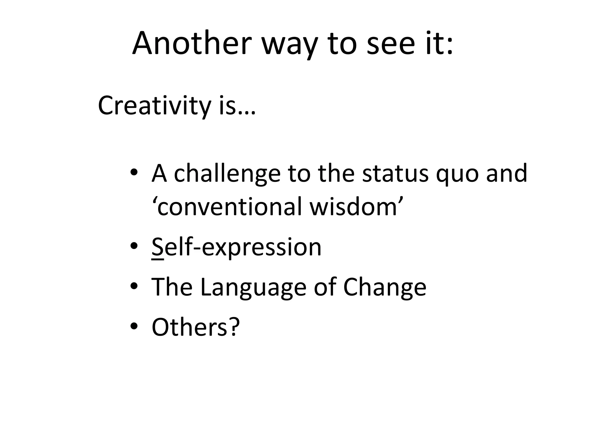 Another way to see it:
Creativity is…

  • A challenge to the status quo and
    ‘conventional wisdom’
  • Self-expression
  • The Language of Change
  • Others?
 