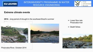 INTERUNIVERSITY PROGRAMME IN WATER
RESOURCE ENGINEERING
Extreme climate events
2014…long period of drought in the southeast Brazil’s summer
Piracicaba River, October 2014
➢ Lower flow rate
Piracicaba river
➢ Death fishes
Photos: Molin
 