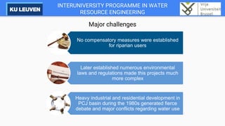 INTERUNIVERSITY PROGRAMME IN WATER
RESOURCE ENGINEERING
Major challenges
No compensatory measures were established
for riparian users
Later established numerous environmental
laws and regulations made this projects much
more complex
Heavy industrial and residential development in
PCJ basin during the 1980s generated fierce
debate and major conflicts regarding water use
 