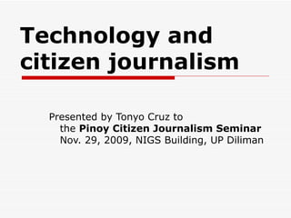 Technology and  citizen journalism Presented by Tonyo Cruz to the  Pinoy Citizen Journalism Seminar Nov. 29, 2009, NIGS Building, UP Diliman 