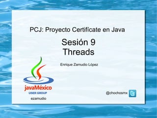 PCJ: Proyecto  Certifícate  en Java Sesión 9 Threads Enrique Zamudio López @chochosmx ezamudio 