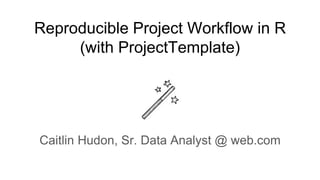 Reproducible Project Workflow in R
(with ProjectTemplate)
Caitlin Hudon, Sr. Data Analyst @ web.com
 