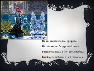 Не то, что мните вы, природа:

Не слепок, не бездушный лик –

В ней есть душа, в ней есть свобода.

В ней есть любовь, в ней есть язык...
 