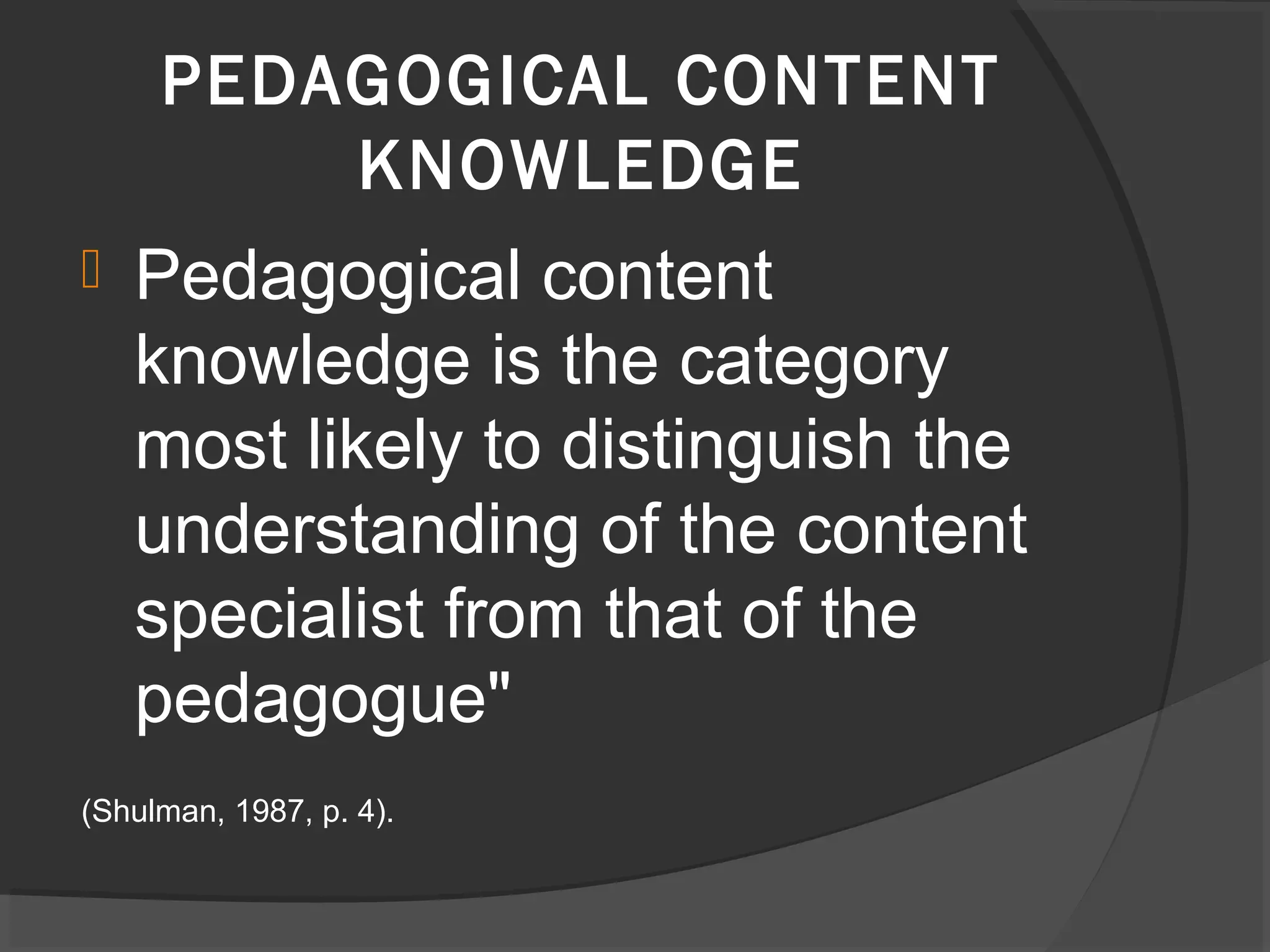  Pedagogical content
knowledge is the category
most likely to distinguish the
understanding of the content
specialist from that of the
pedagogue"
(Shulman, 1987, p. 4).
PEDAGOGICAL CONTENT
KNOWLEDGE
 