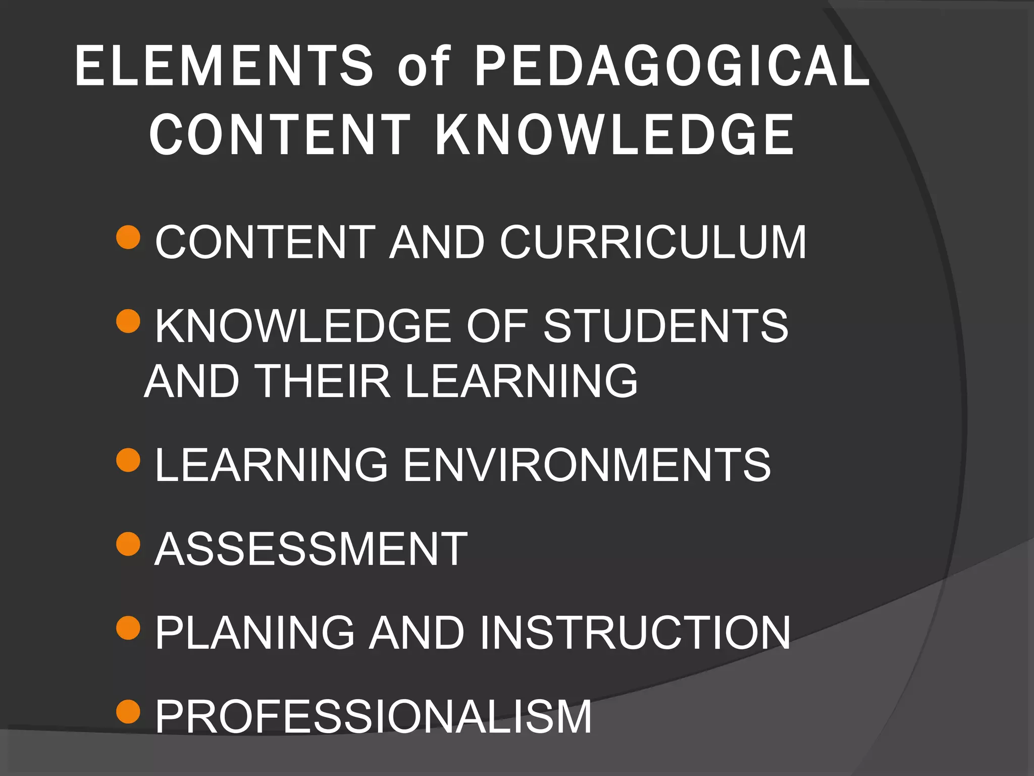 CONTENT AND CURRICULUM
KNOWLEDGE OF STUDENTS
AND THEIR LEARNING
LEARNING ENVIRONMENTS
ASSESSMENT
PLANING AND INSTRUCTION
PROFESSIONALISM
ELEMENTS of PEDAGOGICAL
CONTENT KNOWLEDGE
 