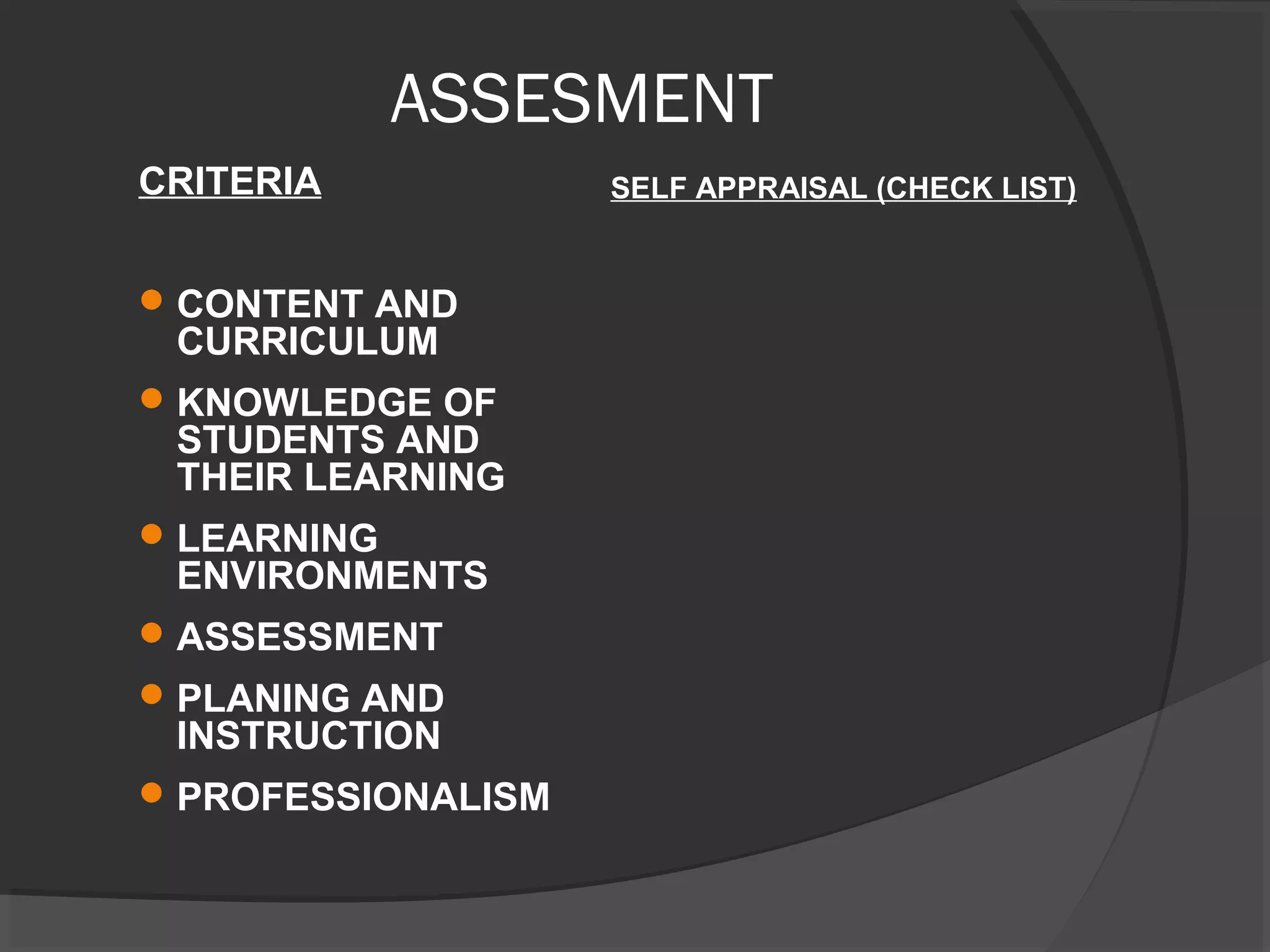 ASSESMENT
CRITERIA
CONTENT AND
CURRICULUM
KNOWLEDGE OF
STUDENTS AND
THEIR LEARNING
LEARNING
ENVIRONMENTS
ASSESSMENT
PLANING AND
INSTRUCTION
PROFESSIONALISM
SELF APPRAISAL (CHECK LIST)
 