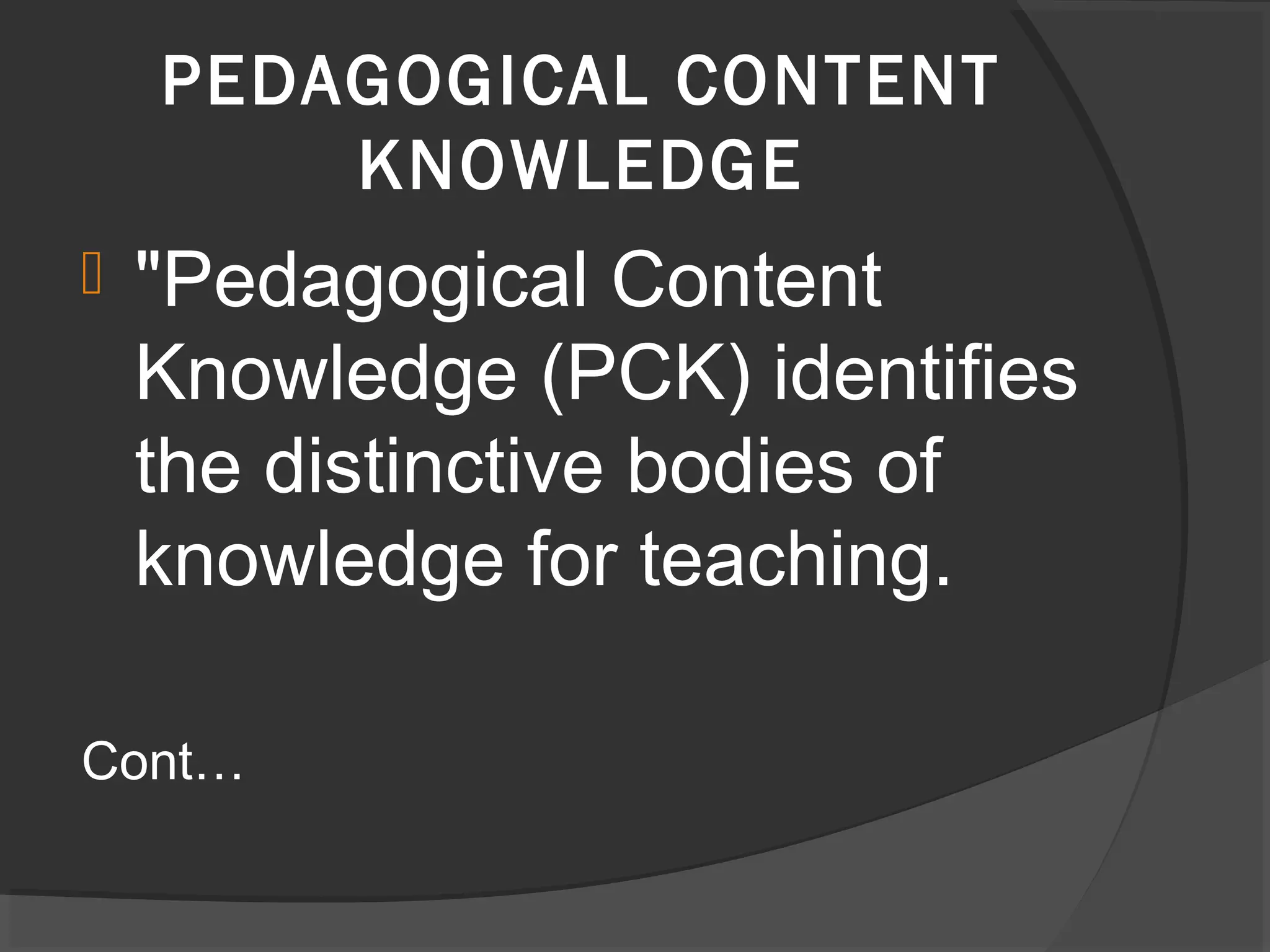  "Pedagogical Content
Knowledge (PCK) identifies
the distinctive bodies of
knowledge for teaching.
Cont…
PEDAGOGICAL CONTENT
KNOWLEDGE
 