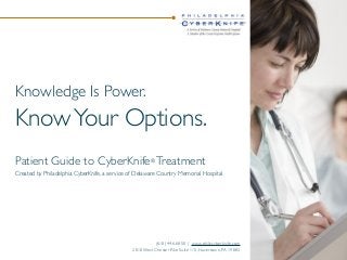 Knowledge Is Power.

Know Your Options.
Patient Guide to CyberKnife® Treatment
Created by Philadelphia CyberKnife, a service of Delaware Country Memorial Hospital

(610) 446-6850 | www.phillycyberknife.com
2010 West Chester Pike Suite 115, Havertown, PA 19083

 