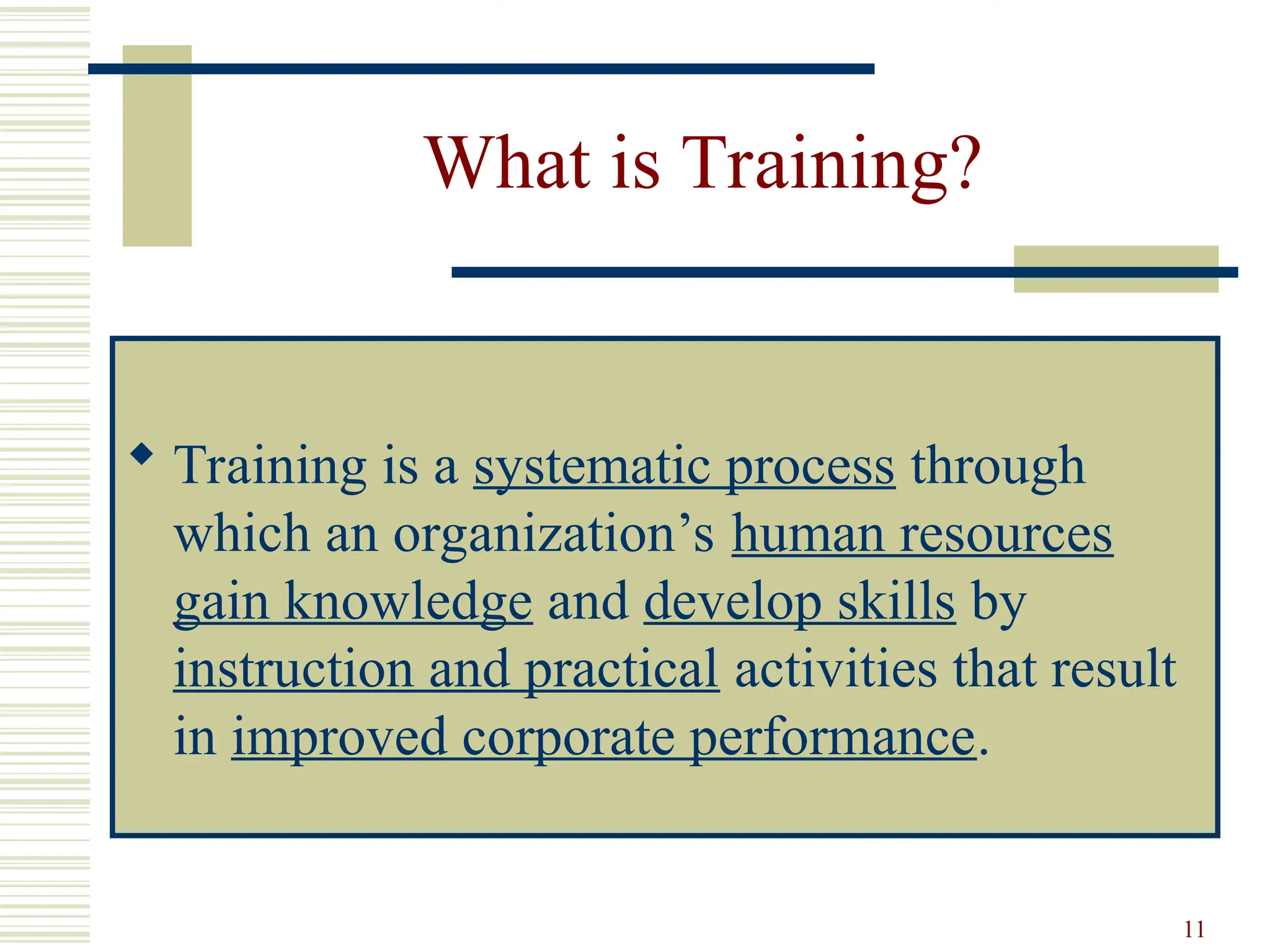 11
What is Training?
 Training is a systematic process through
which an organization’s human resources
gain knowledge and develop skills by
instruction and practical activities that result
in improved corporate performance.
 