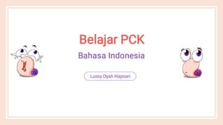 Belajar PCK
Bahasa Indonesia
Lussy Dyah Hapsari
 