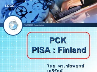 LOGO




       TGCC2007 Presentation




                  PCK
              PISA : Finland
                               โดย ดร . ชัย พฤกษ์
 