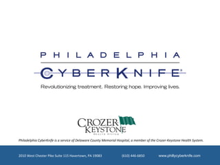 Philadelphia	
  CyberKnife	
  is	
  a	
  service	
  of	
  Delaware	
  County	
  Memorial	
  Hospital,	
  a	
  member	
  of	
  the	
  Crozer-­‐Keystone	
  Health	
  System.	
  



2010	
  West	
  Chester	
  Pike	
  Suite	
  115	
  Havertown,	
  PA	
  19083	
  	
  	
  	
  	
  	
  	
  	
  	
  	
  	
  	
  	
  	
  	
  	
  	
  	
  	
  	
  	
  	
  	
  	
  (610)	
  446-­‐6850	
  	
  	
  	
  	
  	
  	
  	
  	
  	
  	
  	
  	
  	
  	
  	
  	
  www.phillycyberknife.com
 