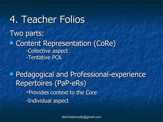 4. Teacher Folios Two parts: Content Representation (CoRe) -Collective aspect -Tentative PCK Pedagogical and Professional-experience Repertoires (PaP-eRs) - Provides context to the Core -Individual aspect 