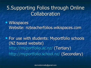 5.Supporting Folios through Online Collaboration Wikispaces Website: nzteacherfolios.wikispaces.com For use with students: Myportfolio schools (NZ based website) http://myportfolio.ac.nz/  (Tertiary) http://myportfolio.school.nz/  (Secondary) 